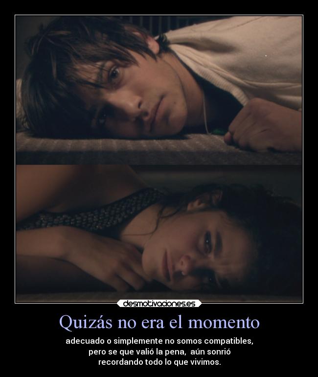 Quizás no era el momento - adecuado o simplemente no somos compatibles,
pero se que valió la pena, aún sonrió
recordando todo lo que vivimos.