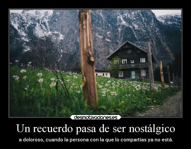 Un recuerdo pasa de ser nostálgico - a doloroso, cuando la persona con la que lo compartías ya no está.