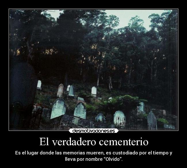 El verdadero cementerio - Es el lugar donde las memorias mueren, es custodiado por el tiempo y
lleva por nombre “Olvido”.