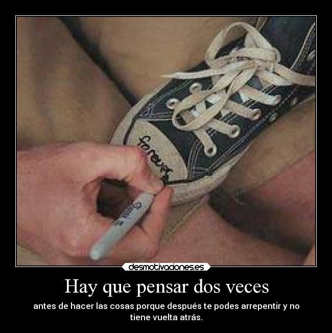 Hay que pensar dos veces - antes de hacer las cosas porque después te podes arrepentir y no
tiene vuelta atrás.