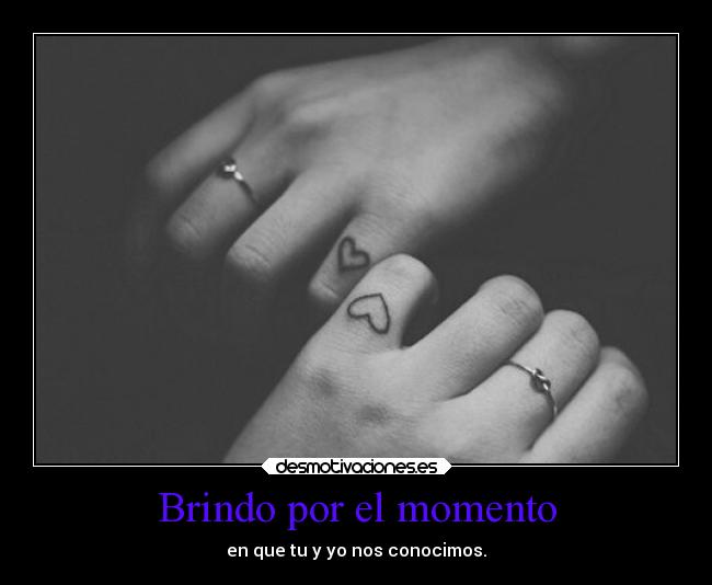 Brindo por el momento - en que tu y yo nos conocimos.