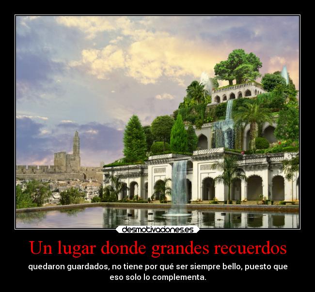 Un lugar donde grandes recuerdos - quedaron guardados, no tiene por qué ser siempre bello, puesto que
eso solo lo complementa.