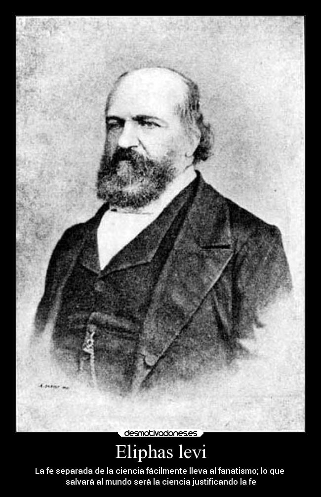 Eliphas levi - La fe separada de la ciencia fácilmente lleva al fanatismo; lo que 
salvará al mundo será la ciencia justificando la fe