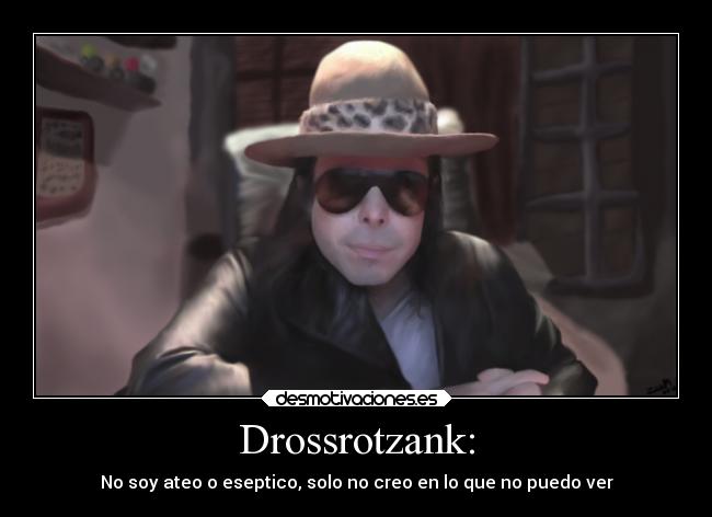 Drossrotzank: - No soy ateo o eseptico, solo no creo en lo que no puedo ver