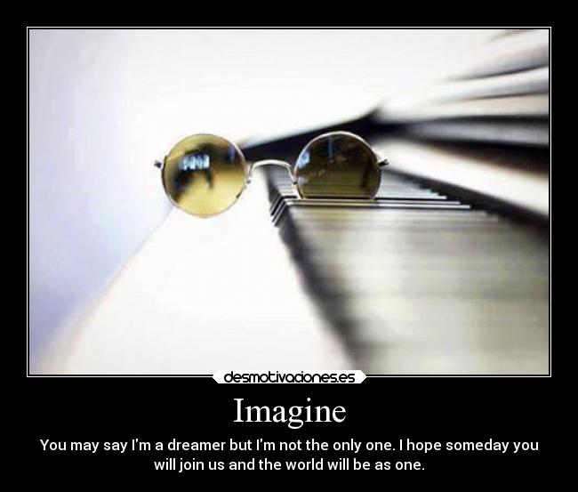 Imagine - You may say Im a dreamer but Im not the only one. I hope someday you
will join us and the world will be as one.