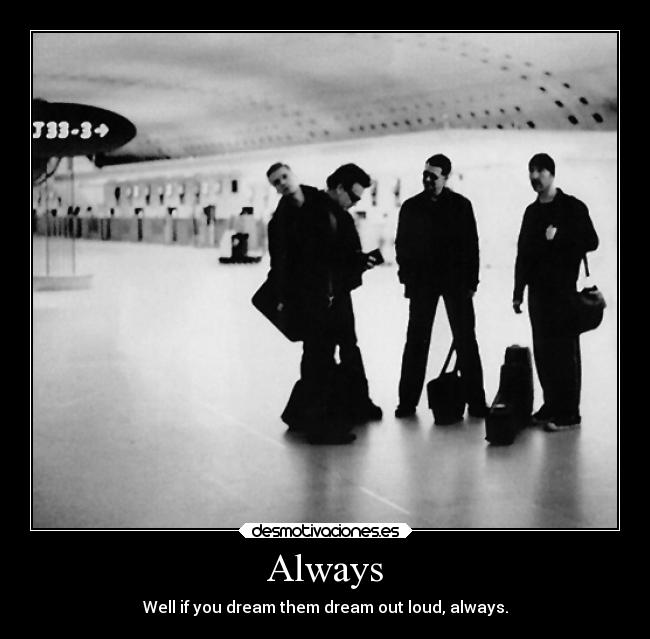 Always - Well if you dream them dream out loud, always.