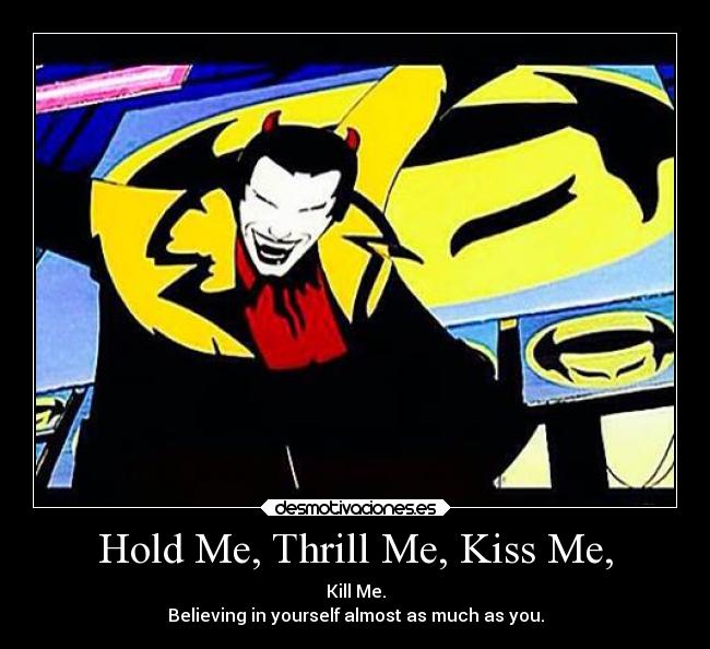 Hold Me, Thrill Me, Kiss Me, - Kill Me.
Believing in yourself almost as much as you.