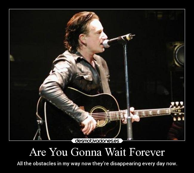 Are You Gonna Wait Forever - All the obstacles in my way now theyre disappearing every day now.