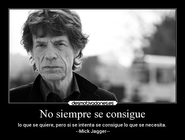 No siempre se consigue - lo que se quiere, pero si se intenta se consigue lo que se necesita. 
--Mick Jagger--