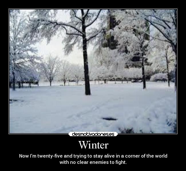 Winter - Now Im twenty-five and trying to stay alive in a corner of the world
with no clear enemies to fight.