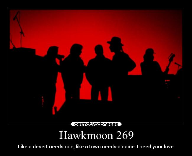 Hawkmoon 269 - Like a desert needs rain, like a town needs a name. I need your love.