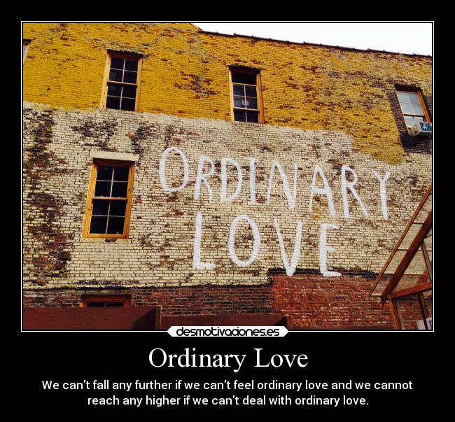Ordinary Love - We cant fall any further if we cant feel ordinary love and we cannot
reach any higher if we cant deal with ordinary love.