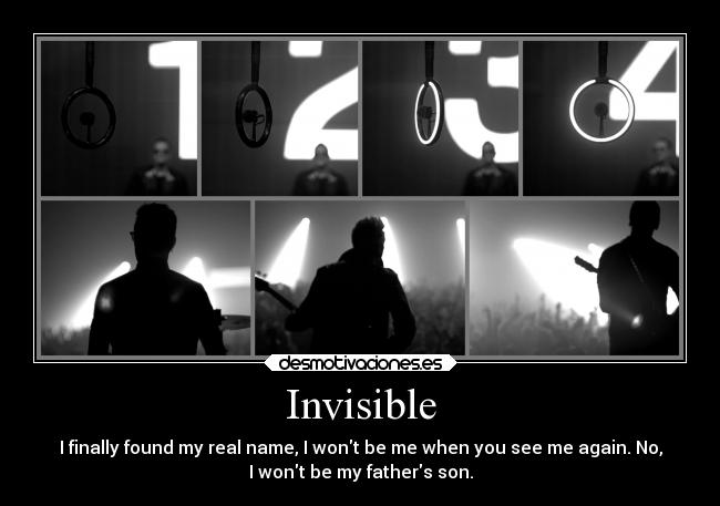 Invisible - I finally found my real name, I wont be me when you see me again. No,
I wont be my fathers son.