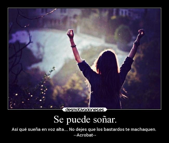 Se puede soñar. - Así qué sueña en voz alta.... No dejes que los bastardos te machaquen.
--Acrobat--