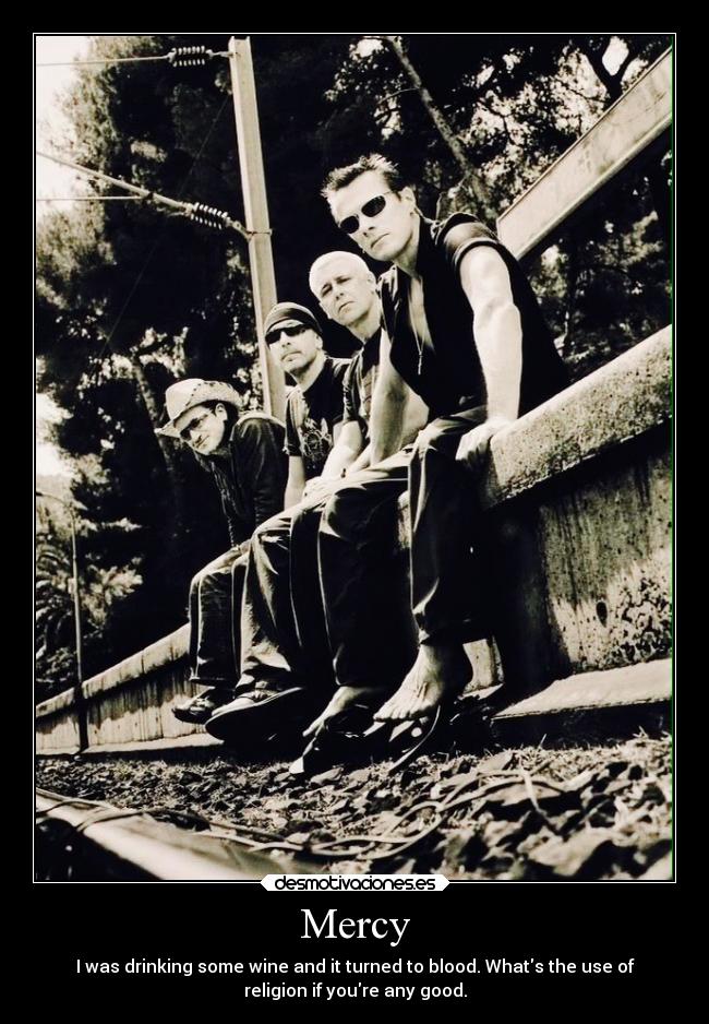 Mercy - I was drinking some wine and it turned to blood. Whats the use of
religion if youre any good.