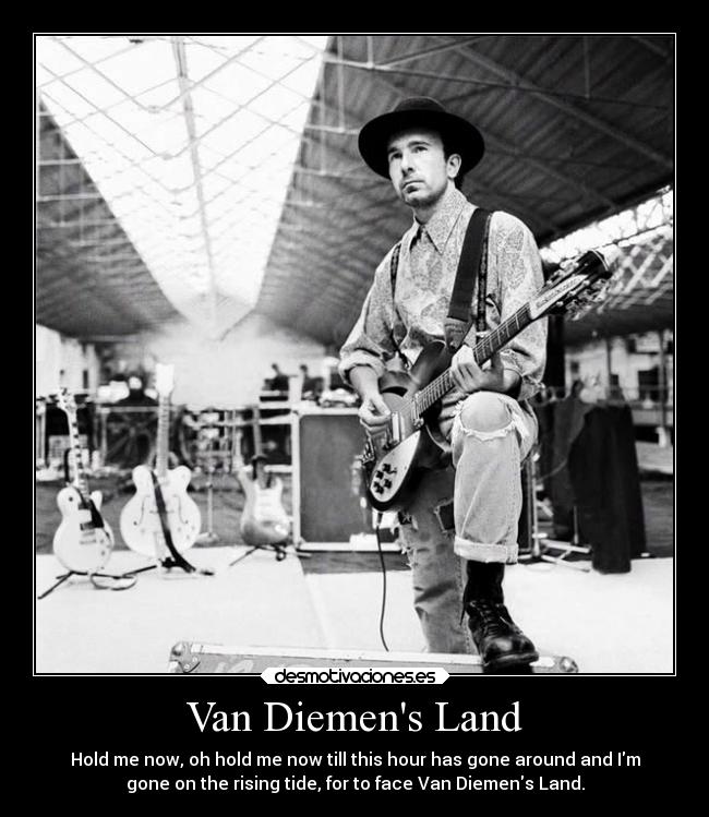 Van Diemens Land - Hold me now, oh hold me now till this hour has gone around and Im
gone on the rising tide, for to face Van Diemens Land.