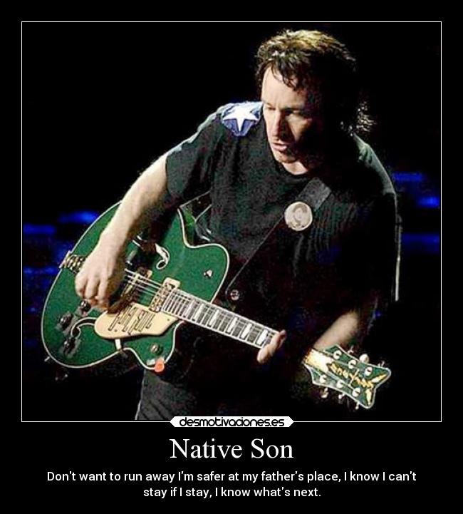 Native Son - Dont want to run away Im safer at my fathers place, I know I cant
stay if I stay, I know whats next.