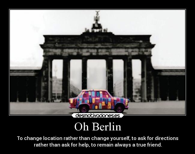 Oh Berlin - To change location rather than change yourself, to ask for directions
rather than ask for help, to remain always a true friend.