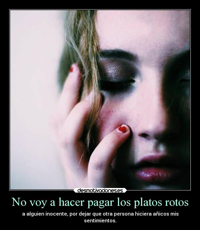 No voy a hacer pagar los platos rotos - a alguien inocente, por dejar que otra persona hiciera añicos mis
sentimientos.