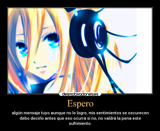 Espero - algún mensaje tuyo aunque no lo logro, mis sentimientos se oscurecen
debo decirlo antes que eso ocurra si no, no valdrá la pena este
sufrimiento.