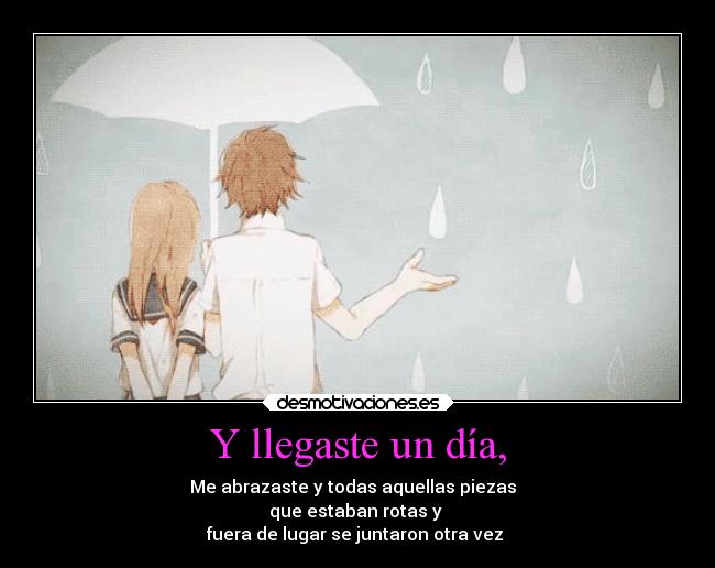 Y llegaste un día, - Me abrazaste y todas aquellas piezas
que estaban rotas y
fuera de lugar se juntaron otra vez ♥