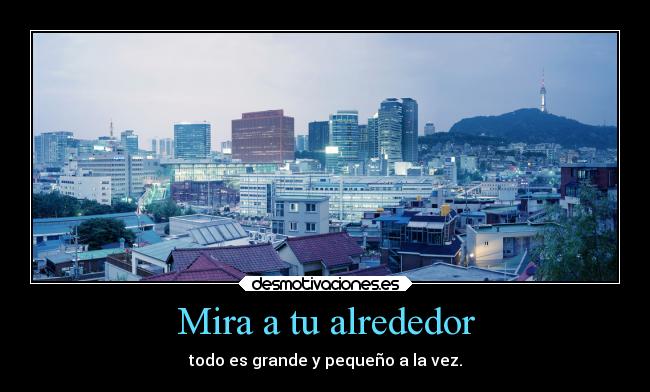 Mira a tu alrededor - todo es grande y pequeño a la vez.