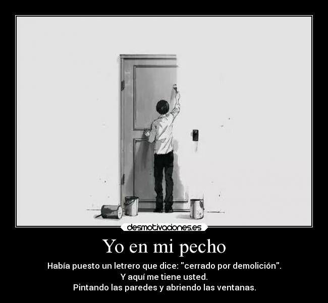 Yo en mi pecho - Había puesto un letrero que dice: cerrado por demolición.
Y aquí me tiene usted.
Pintando las paredes y abriendo las ventanas.