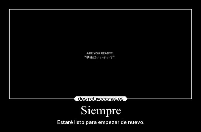 Siempre - Estaré listo para empezar de nuevo.