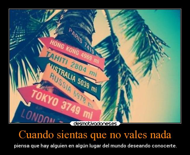 Cuando sientas que no vales nada - piensa que hay alguien en algún lugar del mundo deseando conocerte.