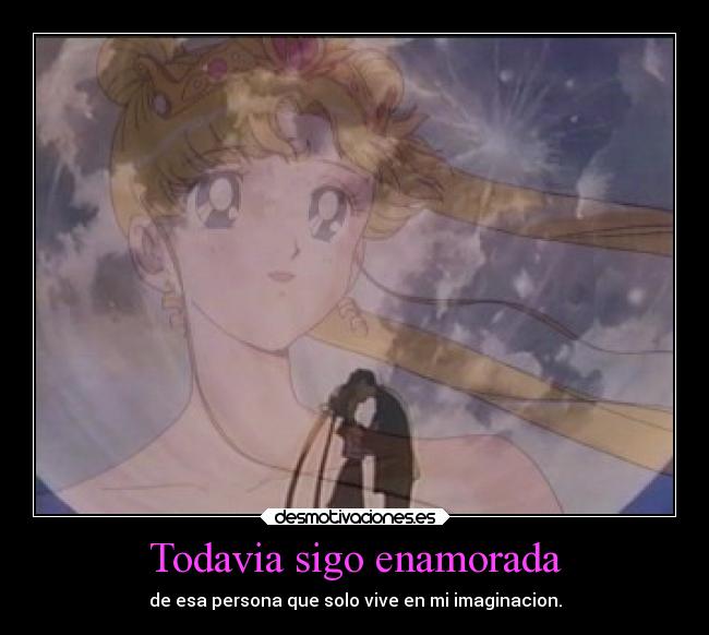 Todavia sigo enamorada - de esa persona que solo vive en mi imaginacion.