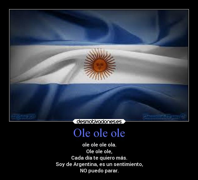 Ole ole ole - ole ole ole ola.
Ole ole ole,
Cada día te quiero más.
Soy de Argentina, es un sentimiento,
NO puedo parar.