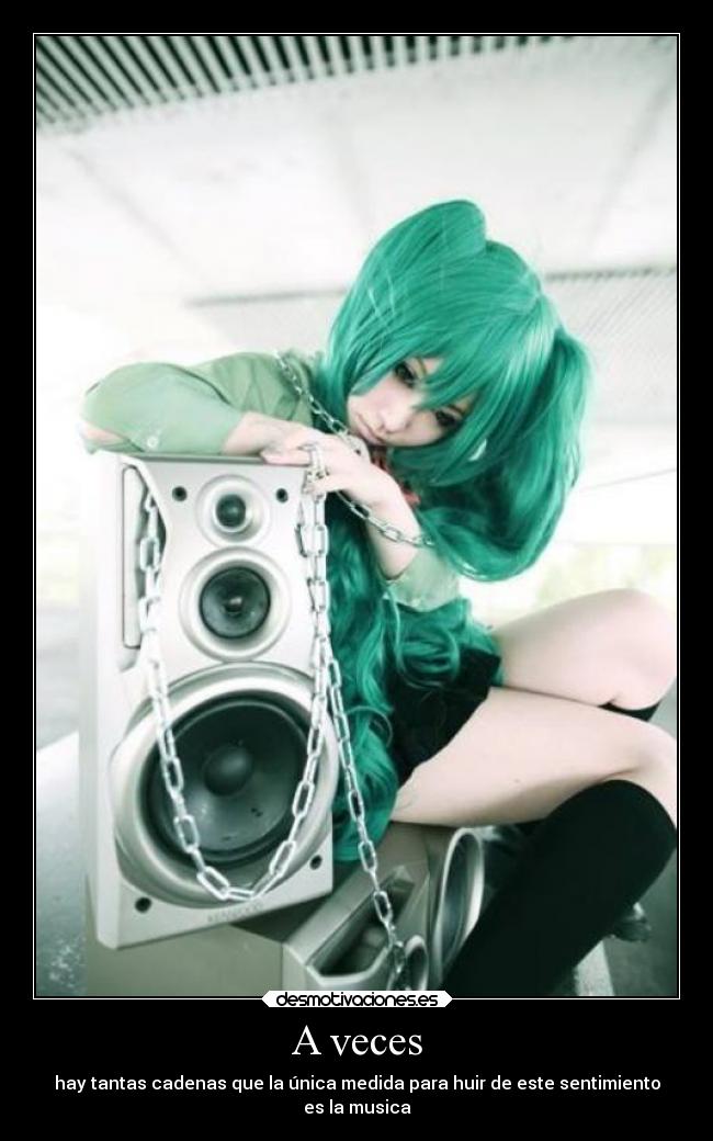 A veces - hay tantas cadenas que la única medida para huir de este sentimiento
es la musica