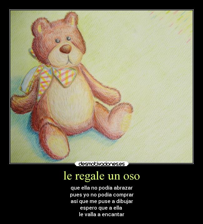 le regale un oso - que ella no podía abrazar
pues yo no podía comprar
así que me puse a dibujar
espero que a ella 
le valla a encantar