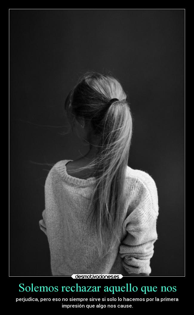 Solemos rechazar aquello que nos - perjudica, pero eso no siempre sirve si solo lo hacemos por la primera
impresión que algo nos cause.