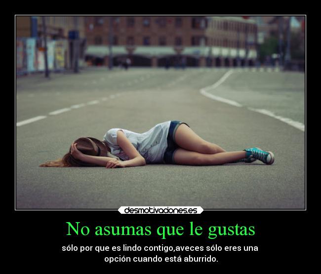 No asumas que le gustas - sólo por que es lindo contigo,aveces sólo eres una
opción cuando está aburrido.