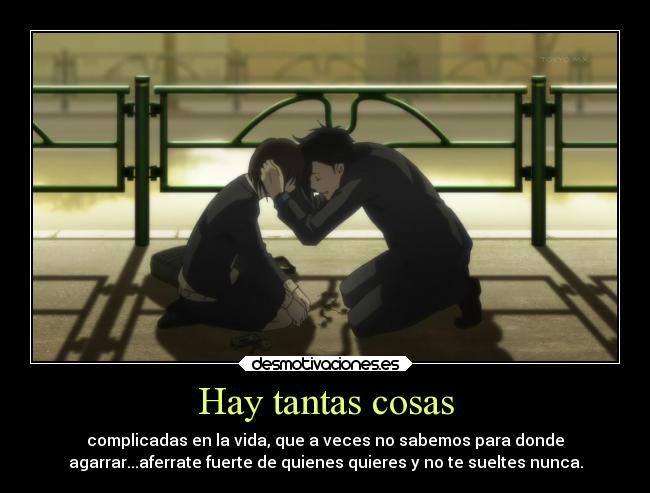 Hay tantas cosas - complicadas en la vida, que a veces no sabemos para donde
agarrar...aferrate fuerte de quienes quieres y no te sueltes nunca.