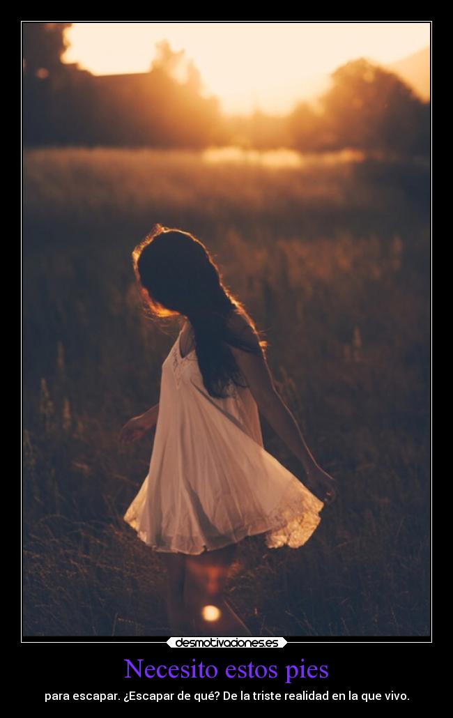 Necesito estos pies - para escapar. ¿Escapar de qué? De la triste realidad en la que vivo.
