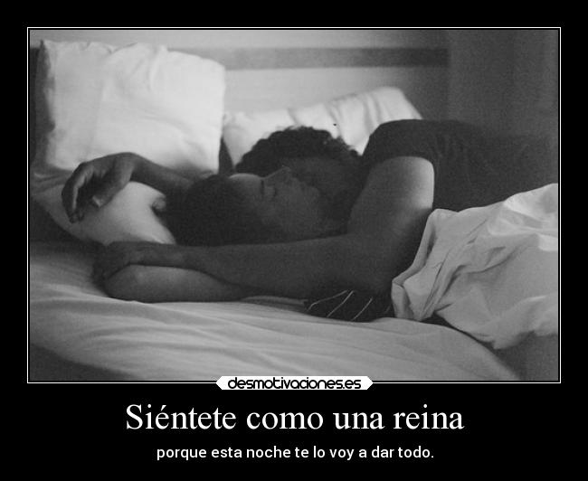 Siéntete como una reina - porque esta noche te lo voy a dar todo.