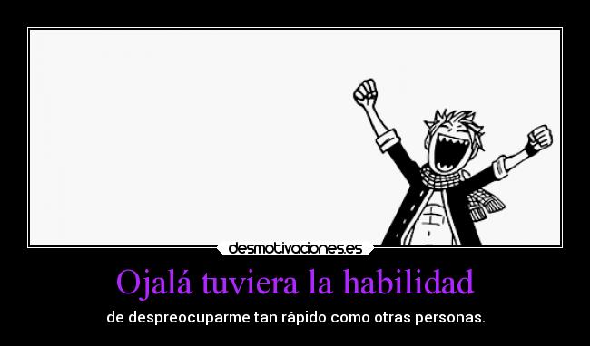 Ojalá tuviera la habilidad - de despreocuparme tan rápido como otras personas.