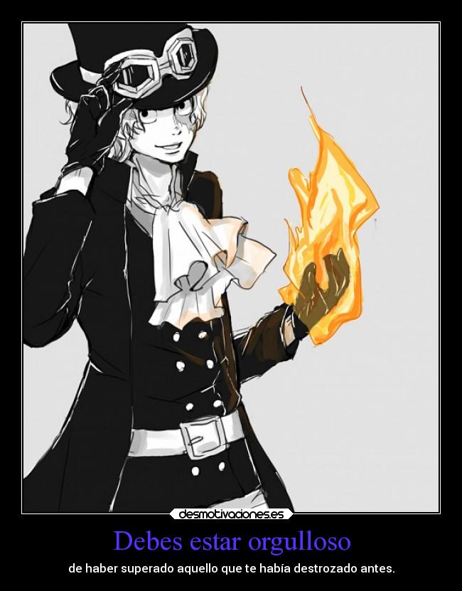 Debes estar orgulloso - de haber superado aquello que te había destrozado antes.