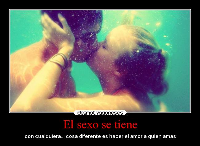 El sexo se tiene - con cualquiera... cosa diferente es hacer el amor a quien amas