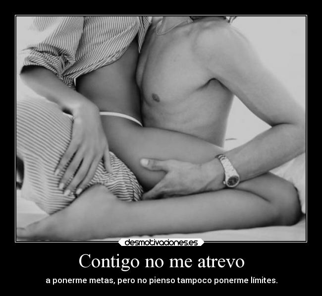 Contigo no me atrevo - a ponerme metas, pero no pienso tampoco ponerme límites.