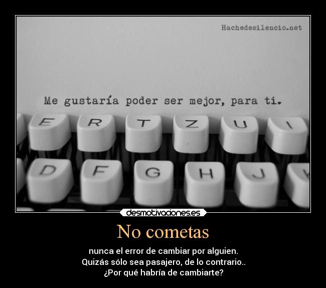 No cometas - nunca el error de cambiar por alguien.
Quizás sólo sea pasajero, de lo contrario..
¿Por qué habría de cambiarte?
