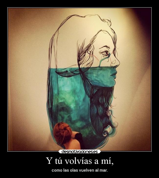 Y tú volvías a mí, - como las olas vuelven al mar.