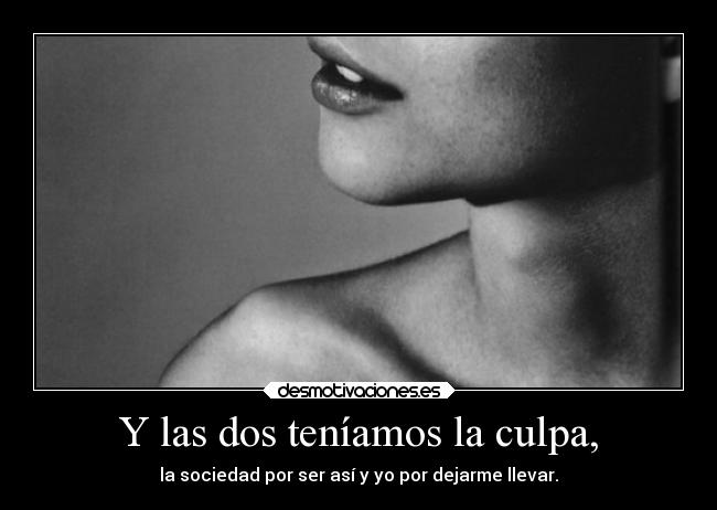 Y las dos teníamos la culpa, - la sociedad por ser así y yo por dejarme llevar.