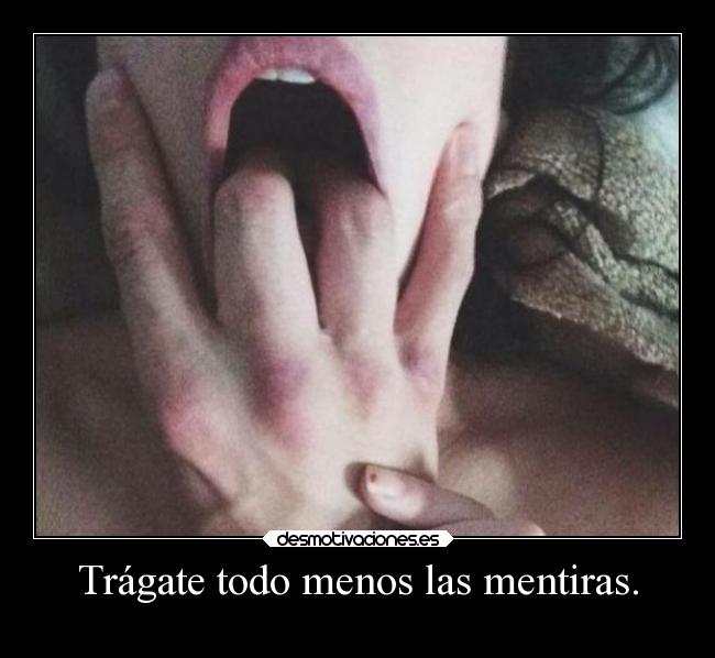 Trágate todo menos las mentiras. -