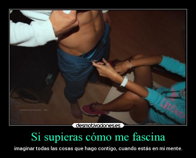 Si supieras cómo me fascina - imaginar todas las cosas que hago contigo, cuando estás en mi mente.