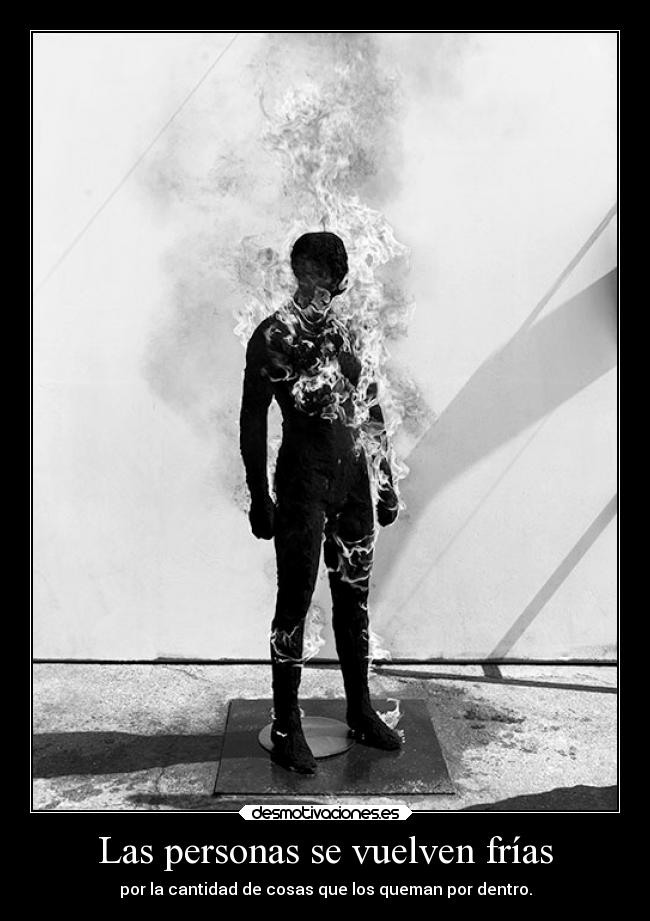 Las personas se vuelven frías - por la cantidad de cosas que los queman por dentro.