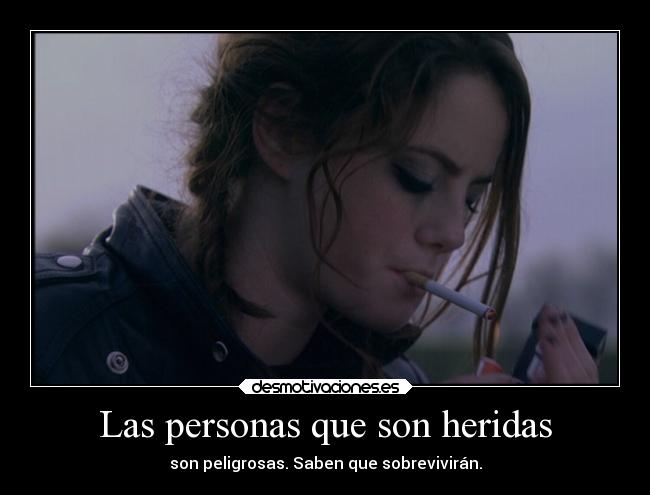 Las personas que son heridas - son peligrosas. Saben que sobrevivirán.