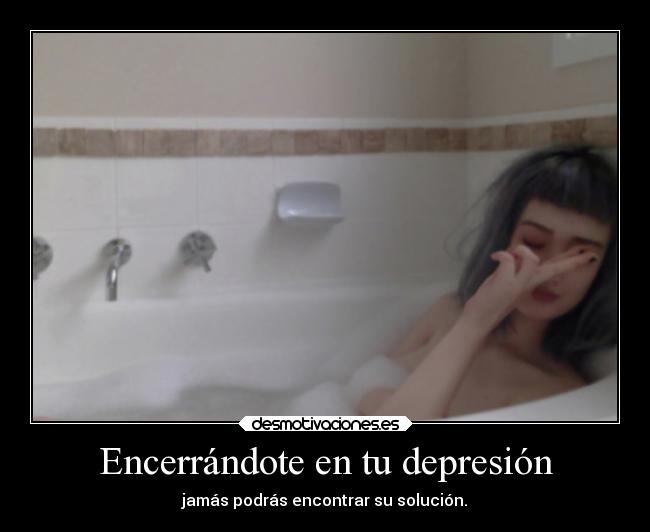Encerrándote en tu depresión - jamás podrás encontrar su solución.